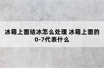 冰箱上面结冰怎么处理 冰箱上面的0-7代表什么